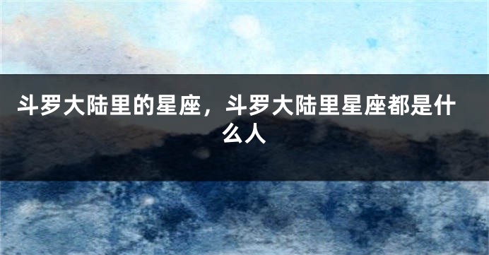 斗罗大陆里的星座，斗罗大陆里星座都是什么人