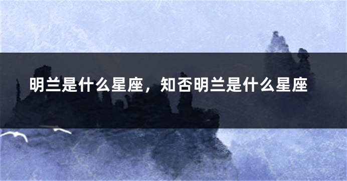 明兰是什么星座，知否明兰是什么星座