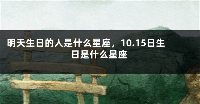 明天生日的人是什么星座，10.15日生日是什么星座