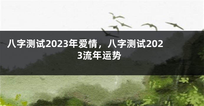 八字测试2023年爱情，八字测试2023流年运势