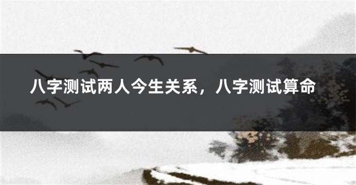 八字测试两人今生关系，八字测试算命