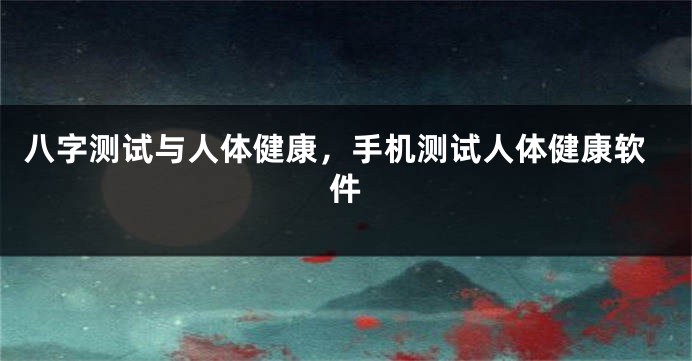 八字测试与人体健康，手机测试人体健康软件