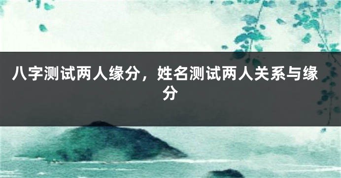 八字测试两人缘分，姓名测试两人关系与缘分