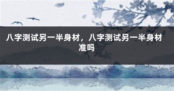 八字测试另一半身材，八字测试另一半身材准吗