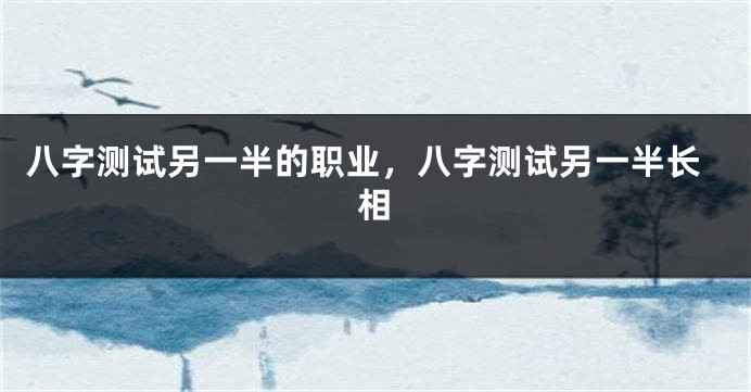 八字测试另一半的职业，八字测试另一半长相