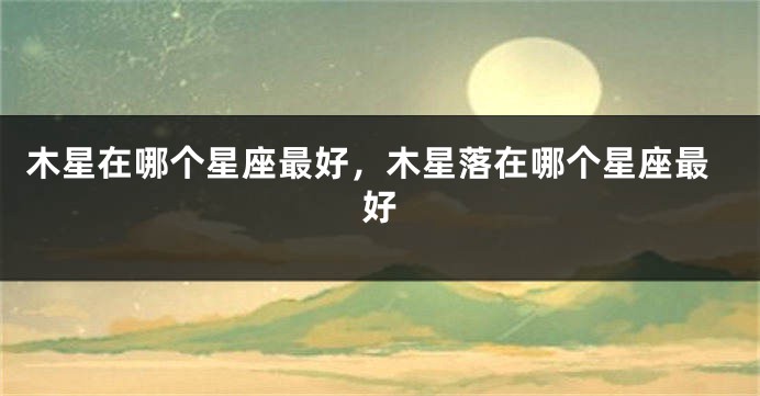 木星在哪个星座最好，木星落在哪个星座最好