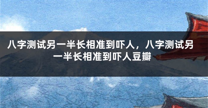 八字测试另一半长相准到吓人，八字测试另一半长相准到吓人豆瓣