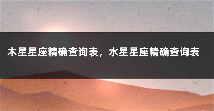木星星座精确查询表，水星星座精确查询表