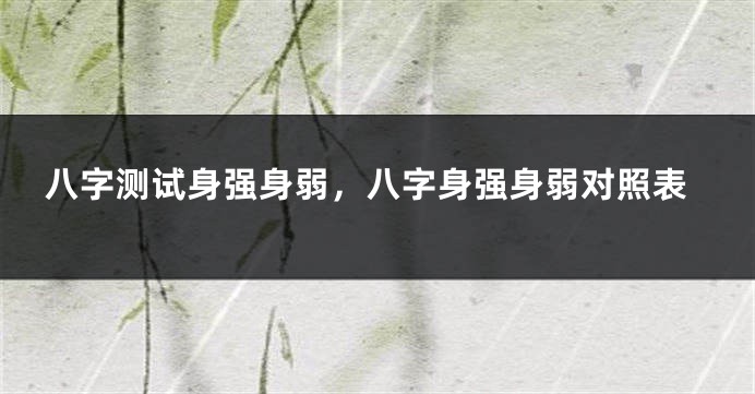 八字测试身强身弱，八字身强身弱对照表