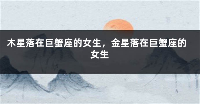 木星落在巨蟹座的女生，金星落在巨蟹座的女生