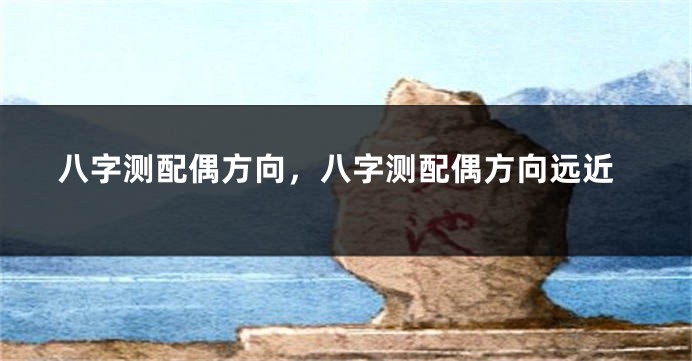 八字测配偶方向，八字测配偶方向远近