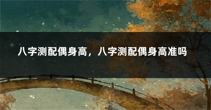 八字测配偶身高，八字测配偶身高准吗