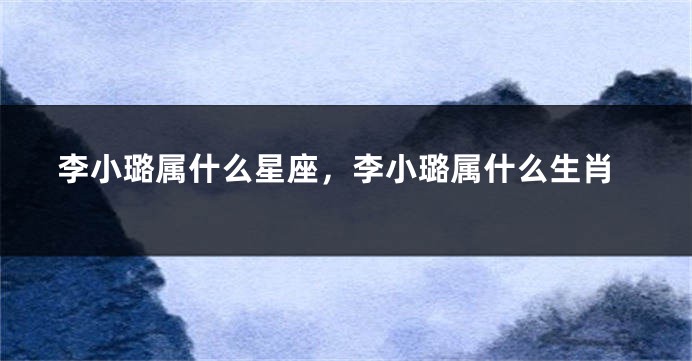 李小璐属什么星座，李小璐属什么生肖