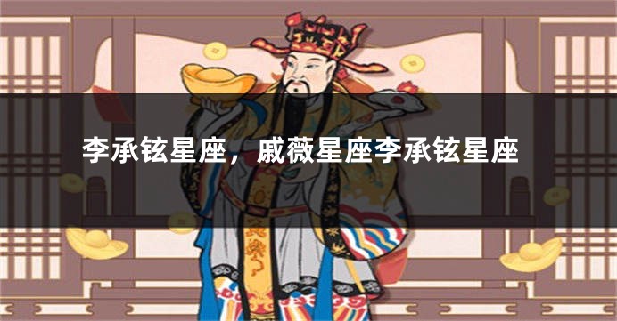 李承铉星座，戚薇星座李承铉星座