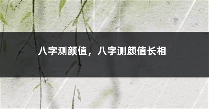 八字测颜值，八字测颜值长相