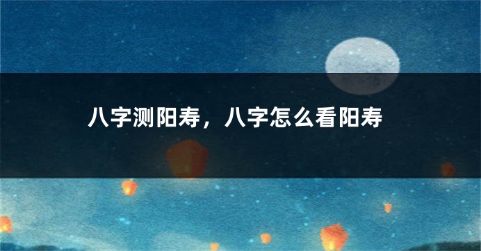 八字测阳寿，八字怎么看阳寿