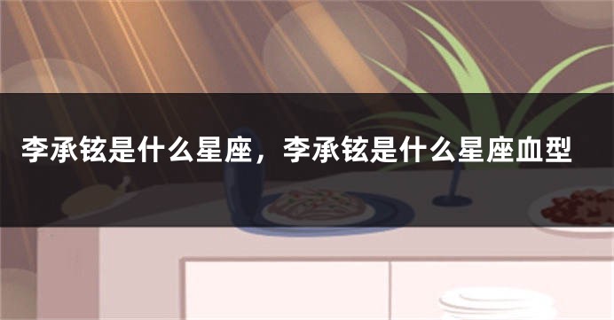 李承铉是什么星座，李承铉是什么星座血型