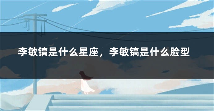 李敏镐是什么星座，李敏镐是什么脸型