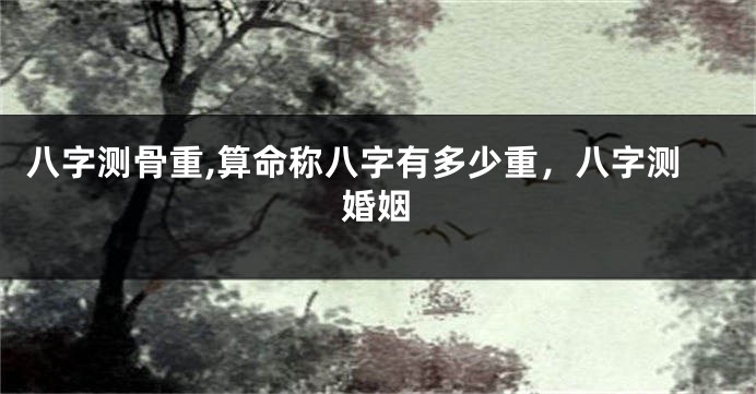 八字测骨重,算命称八字有多少重，八字测婚姻