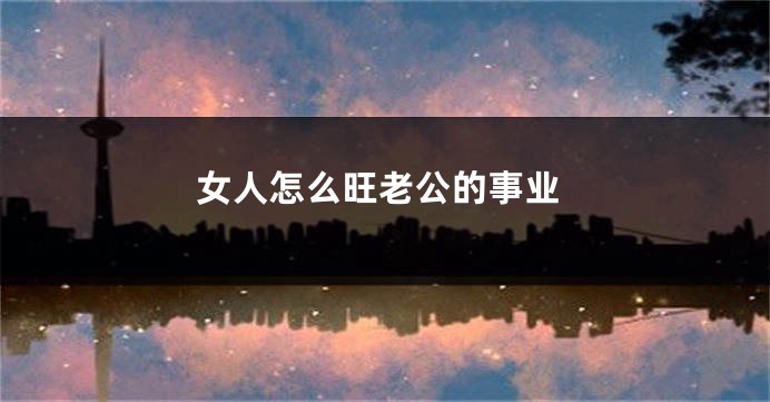 女人怎么旺老公的事业