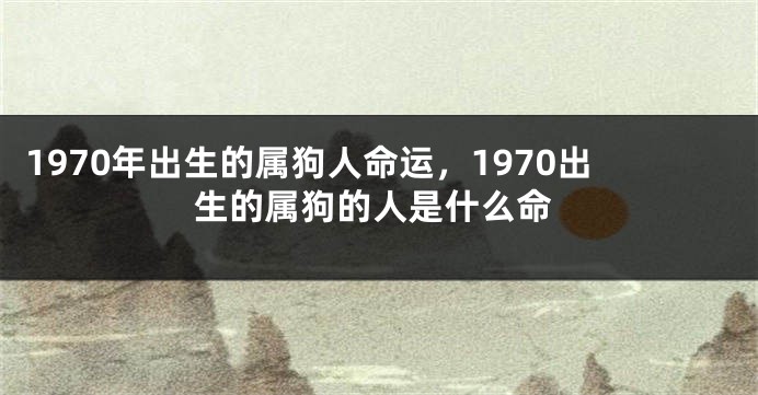 1970年出生的属狗人命运，1970出生的属狗的人是什么命