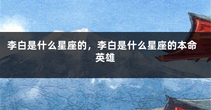 李白是什么星座的，李白是什么星座的本命英雄