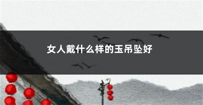 女人戴什么样的玉吊坠好