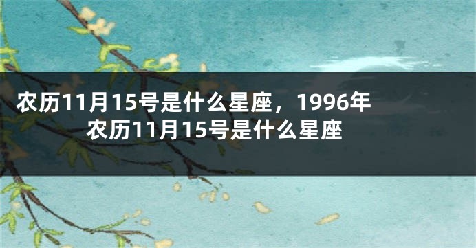 农历11月15号是什么星座，1996年农历11月15号是什么星座