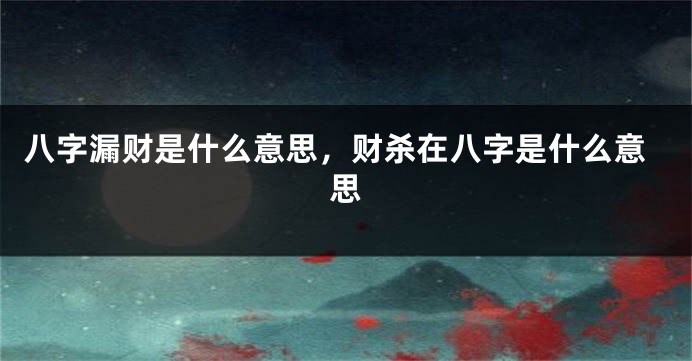 八字漏财是什么意思，财杀在八字是什么意思