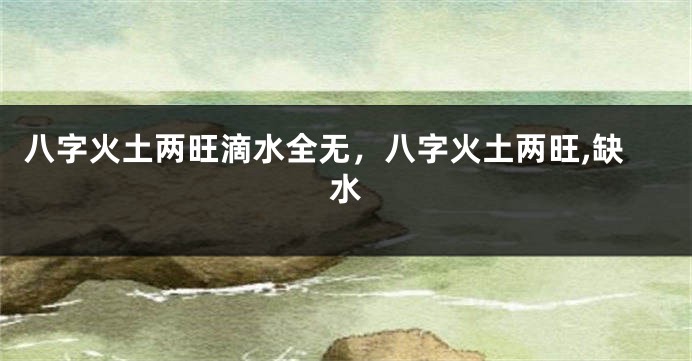 八字火土两旺滴水全无，八字火土两旺,缺水