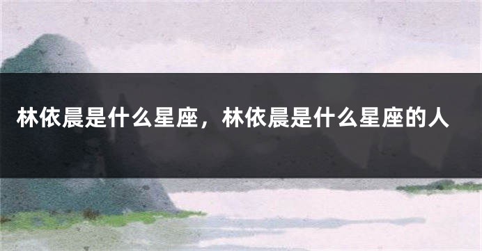 林依晨是什么星座，林依晨是什么星座的人