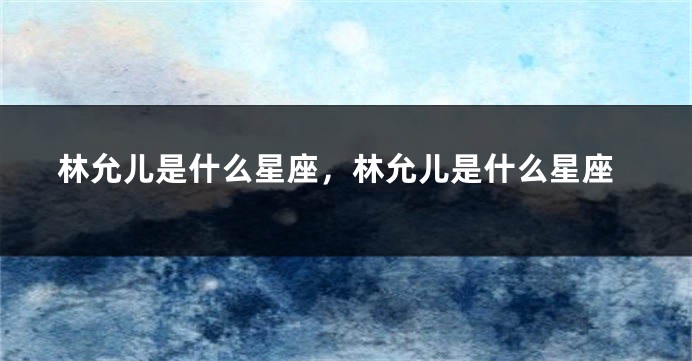 林允儿是什么星座，林允儿是什么星座