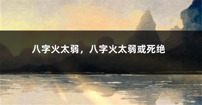 八字火太弱，八字火太弱或死绝