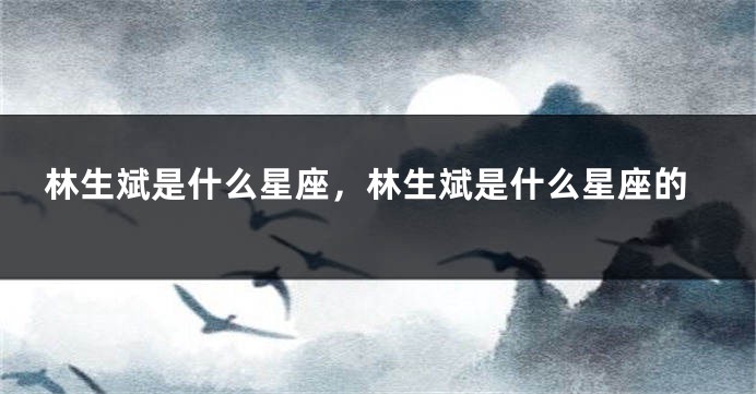 林生斌是什么星座，林生斌是什么星座的