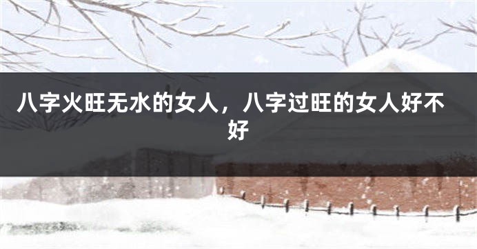 八字火旺无水的女人，八字过旺的女人好不好