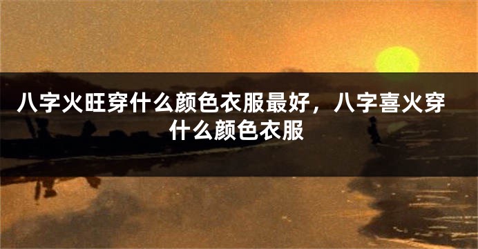 八字火旺穿什么颜色衣服最好，八字喜火穿什么颜色衣服