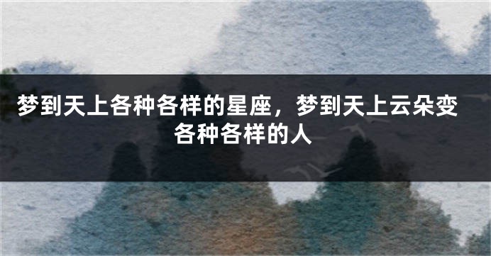 梦到天上各种各样的星座，梦到天上云朵变各种各样的人