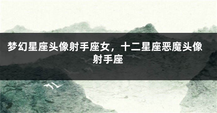 梦幻星座头像射手座女，十二星座恶魔头像射手座