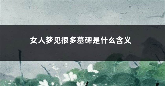 女人梦见很多墓碑是什么含义