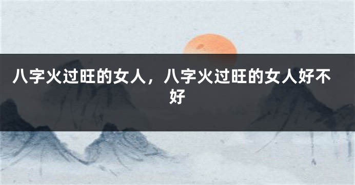 八字火过旺的女人，八字火过旺的女人好不好