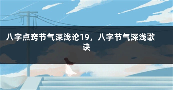 八字点窍节气深浅论19，八字节气深浅歌诀