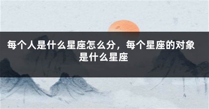 每个人是什么星座怎么分，每个星座的对象是什么星座