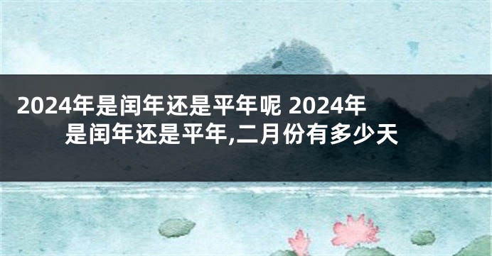 2024年是闰年还是平年呢 2024年是闰年还是平年,二月份有多少天