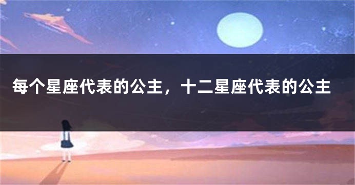 每个星座代表的公主，十二星座代表的公主