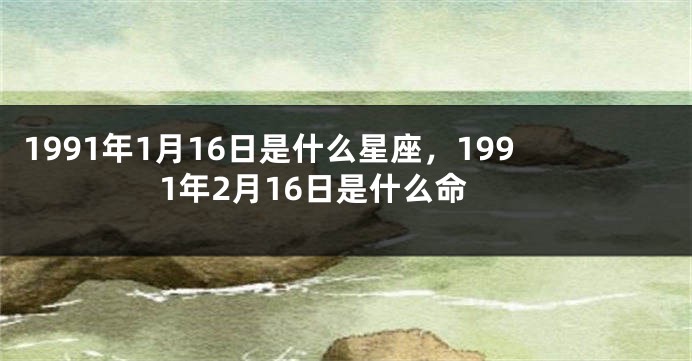 1991年1月16日是什么星座，1991年2月16日是什么命