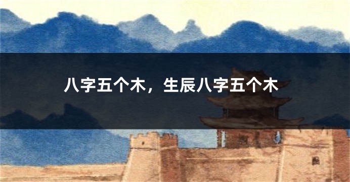 八字五个木，生辰八字五个木