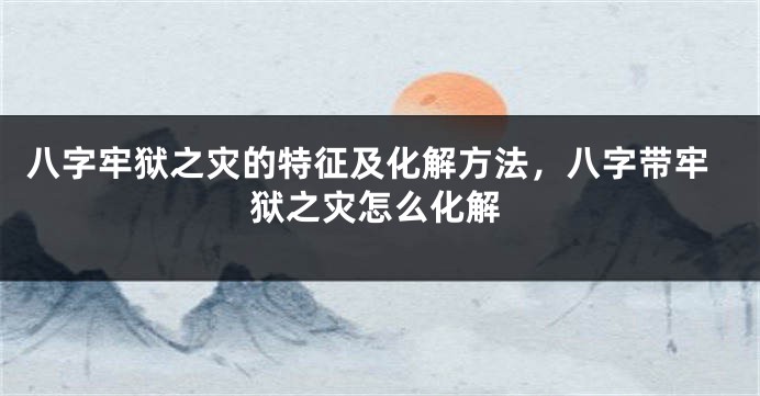 八字牢狱之灾的特征及化解方法，八字带牢狱之灾怎么化解