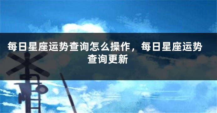 每日星座运势查询怎么操作，每日星座运势查询更新