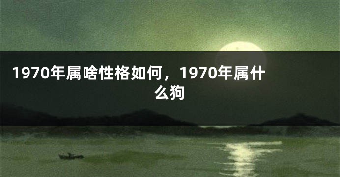 1970年属啥性格如何，1970年属什么狗