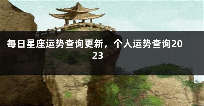 每日星座运势查询更新，个人运势查询2023